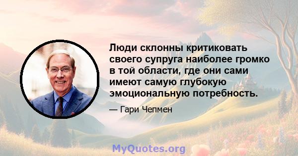 Люди склонны критиковать своего супруга наиболее громко в той области, где они сами имеют самую глубокую эмоциональную потребность.