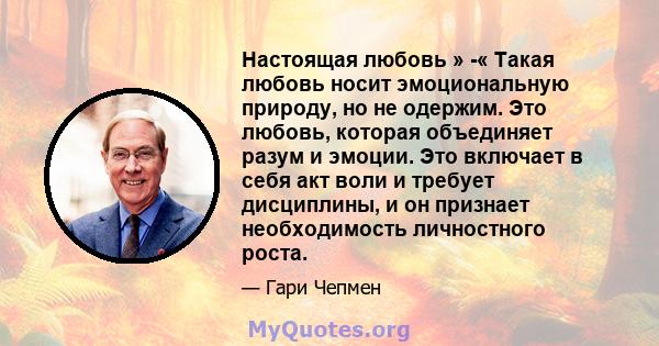 Настоящая любовь » -« Такая любовь носит эмоциональную природу, но не одержим. Это любовь, которая объединяет разум и эмоции. Это включает в себя акт воли и требует дисциплины, и он признает необходимость личностного