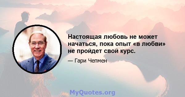 Настоящая любовь не может начаться, пока опыт «в любви» не пройдет свой курс.