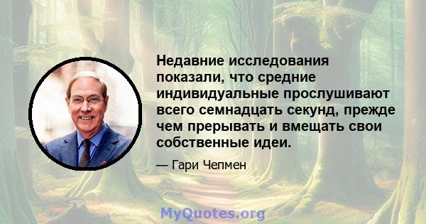 Недавние исследования показали, что средние индивидуальные прослушивают всего семнадцать секунд, прежде чем прерывать и вмещать свои собственные идеи.