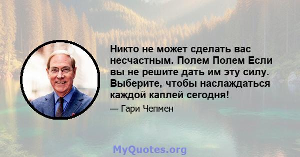 Никто не может сделать вас несчастным. Полем Полем Если вы не решите дать им эту силу. Выберите, чтобы наслаждаться каждой каплей сегодня!