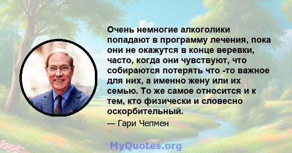 Очень немногие алкоголики попадают в программу лечения, пока они не окажутся в конце веревки, часто, когда они чувствуют, что собираются потерять что -то важное для них, а именно жену или их семью. То же самое относится 