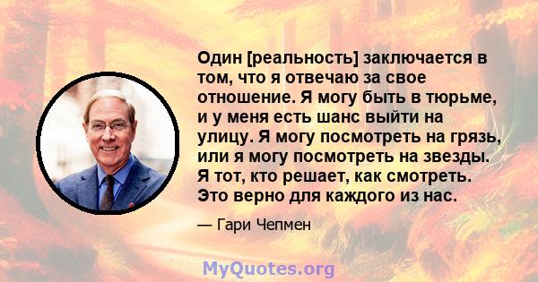 Один [реальность] заключается в том, что я отвечаю за свое отношение. Я могу быть в тюрьме, и у меня есть шанс выйти на улицу. Я могу посмотреть на грязь, или я могу посмотреть на звезды. Я тот, кто решает, как