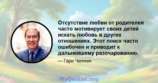 Отсутствие любви от родителей часто мотивирует своих детей искать любовь в других отношениях. Этот поиск часто ошибочен и приводит к дальнейшему разочарованию.