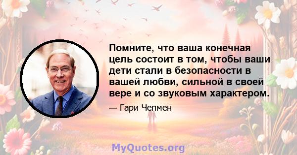 Помните, что ваша конечная цель состоит в том, чтобы ваши дети стали в безопасности в вашей любви, сильной в своей вере и со звуковым характером.