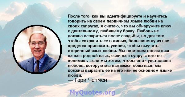 После того, как вы идентифицируете и научитесь говорить на своем первичном языке любви на своих супругах, я считаю, что вы обнаружите ключ к длительному, любящему браку. Любовь не должна испаряться после свадьбы, но для 