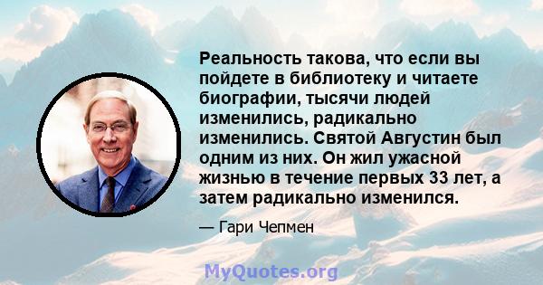 Реальность такова, что если вы пойдете в библиотеку и читаете биографии, тысячи людей изменились, радикально изменились. Святой Августин был одним из них. Он жил ужасной жизнью в течение первых 33 лет, а затем