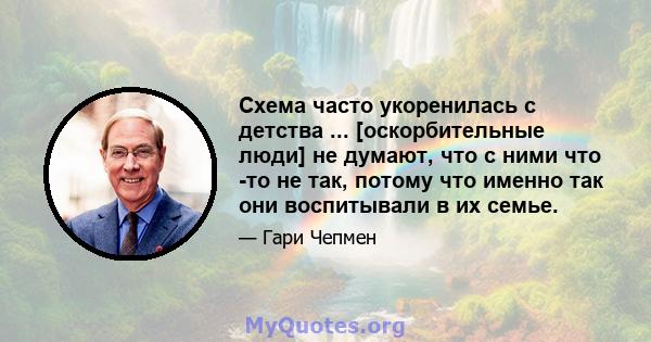 Схема часто укоренилась с детства ... [оскорбительные люди] не думают, что с ними что -то не так, потому что именно так они воспитывали в их семье.