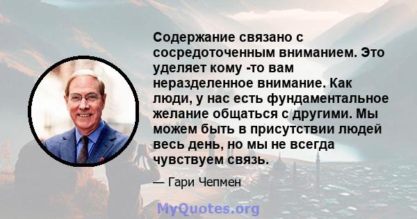 Содержание связано с сосредоточенным вниманием. Это уделяет кому -то вам неразделенное внимание. Как люди, у нас есть фундаментальное желание общаться с другими. Мы можем быть в присутствии людей весь день, но мы не