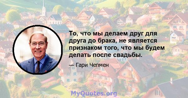 То, что мы делаем друг для друга до брака, не является признаком того, что мы будем делать после свадьбы.