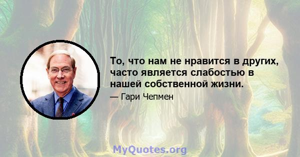 То, что нам не нравится в других, часто является слабостью в нашей собственной жизни.