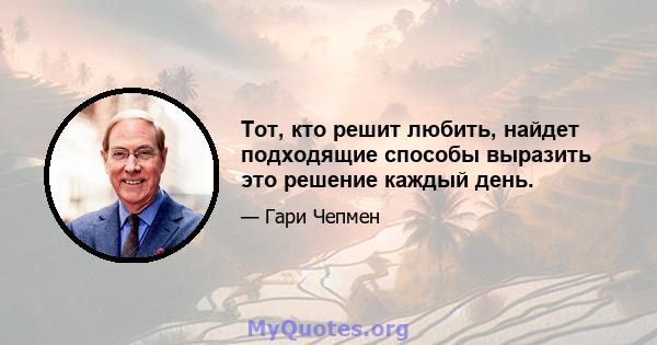 Тот, кто решит любить, найдет подходящие способы выразить это решение каждый день.