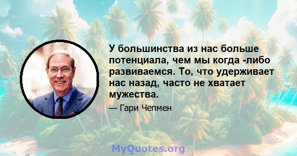 У большинства из нас больше потенциала, чем мы когда -либо развиваемся. То, что удерживает нас назад, часто не хватает мужества.