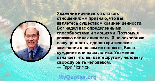 Уважение начинается с такого отношения: «Я признаю, что вы являетесь существом крайней ценности. Бог надел вас определенными способностями и эмоциями. Поэтому я уважаю вас как личность. Я не оскверняю вашу ценность,