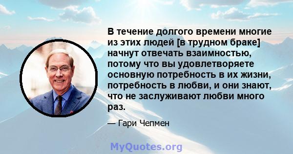 В течение долгого времени многие из этих людей [в трудном браке] начнут отвечать взаимностью, потому что вы удовлетворяете основную потребность в их жизни, потребность в любви, и они знают, что не заслуживают любви