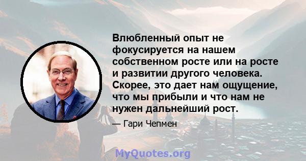 Влюбленный опыт не фокусируется на нашем собственном росте или на росте и развитии другого человека. Скорее, это дает нам ощущение, что мы прибыли и что нам не нужен дальнейший рост.