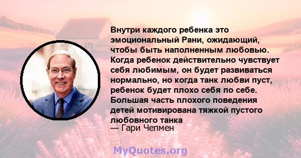 Внутри каждого ребенка это эмоциональный Рани, ожидающий, чтобы быть наполненным любовью. Когда ребенок действительно чувствует себя любимым, он будет развиваться нормально, но когда танк любви пуст, ребенок будет плохо 