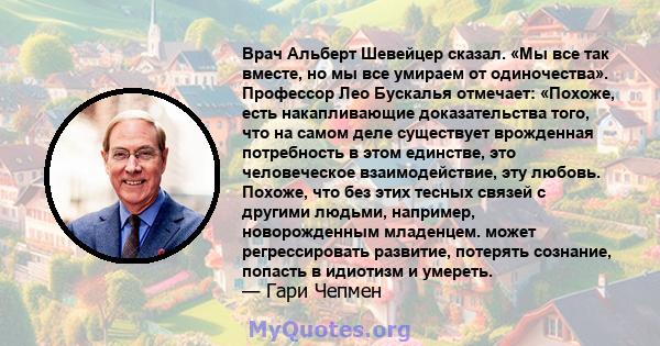 Врач Альберт Шевейцер сказал. «Мы все так вместе, но мы все умираем от одиночества». Профессор Лео Бускалья отмечает: «Похоже, есть накапливающие доказательства того, что на самом деле существует врожденная потребность