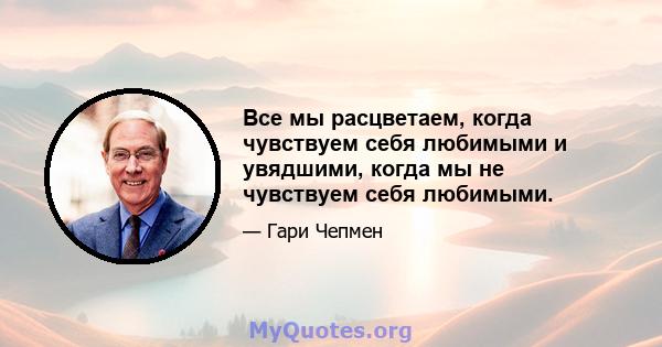 Все мы расцветаем, когда чувствуем себя любимыми и увядшими, когда мы не чувствуем себя любимыми.