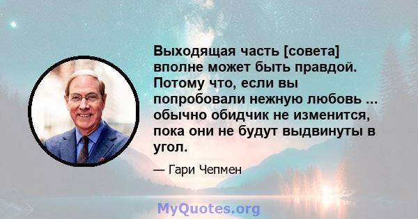 Выходящая часть [совета] вполне может быть правдой. Потому что, если вы попробовали нежную любовь ... обычно обидчик не изменится, пока они не будут выдвинуты в угол.