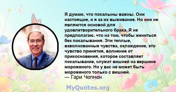 Я думаю, что покалыны важны. Они настоящие, и я за их выживание. Но они не являются основой для удовлетворительного брака. Я не предполагаю, что на том, чтобы жениться без покалывания. Эти теплые, взволнованные чувства, 