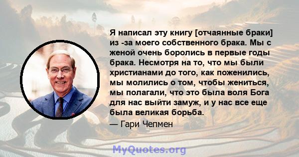 Я написал эту книгу [отчаянные браки] из -за моего собственного брака. Мы с женой очень боролись в первые годы брака. Несмотря на то, что мы были христианами до того, как поженились, мы молились о том, чтобы жениться,