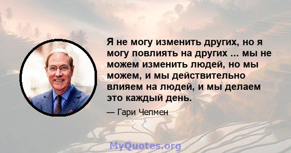 Я не могу изменить других, но я могу повлиять на других ... мы не можем изменить людей, но мы можем, и мы действительно влияем на людей, и мы делаем это каждый день.