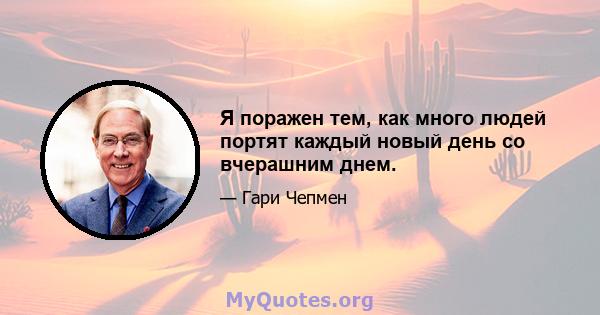 Я поражен тем, как много людей портят каждый новый день со вчерашним днем.