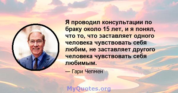 Я проводил консультации по браку около 15 лет, и я понял, что то, что заставляет одного человека чувствовать себя любим, не заставляет другого человека чувствовать себя любимым.