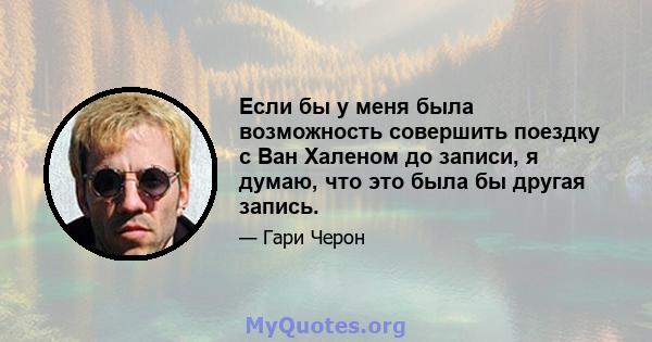 Если бы у меня была возможность совершить поездку с Ван Халеном до записи, я думаю, что это была бы другая запись.