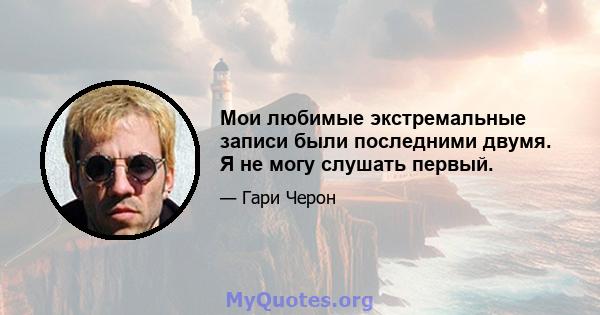 Мои любимые экстремальные записи были последними двумя. Я не могу слушать первый.