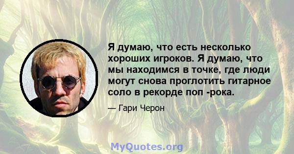 Я думаю, что есть несколько хороших игроков. Я думаю, что мы находимся в точке, где люди могут снова проглотить гитарное соло в рекорде поп -рока.