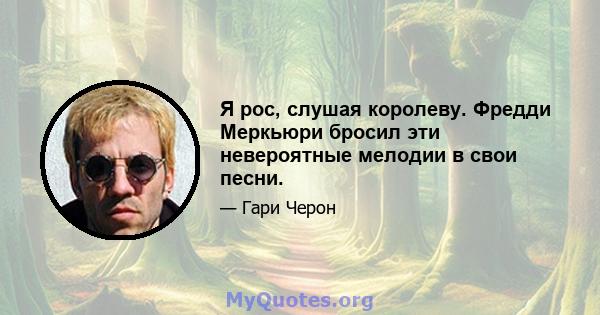 Я рос, слушая королеву. Фредди Меркьюри бросил эти невероятные мелодии в свои песни.