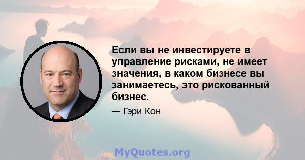 Если вы не инвестируете в управление рисками, не имеет значения, в каком бизнесе вы занимаетесь, это рискованный бизнес.