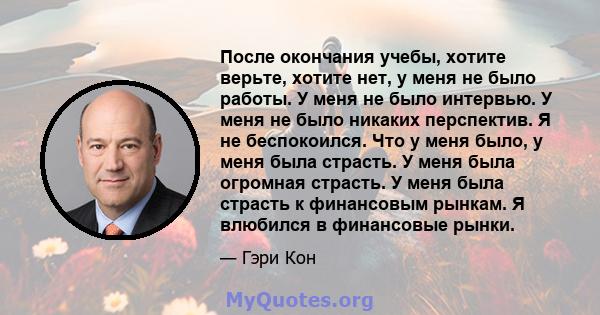 После окончания учебы, хотите верьте, хотите нет, у меня не было работы. У меня не было интервью. У меня не было никаких перспектив. Я не беспокоился. Что у меня было, у меня была страсть. У меня была огромная страсть.