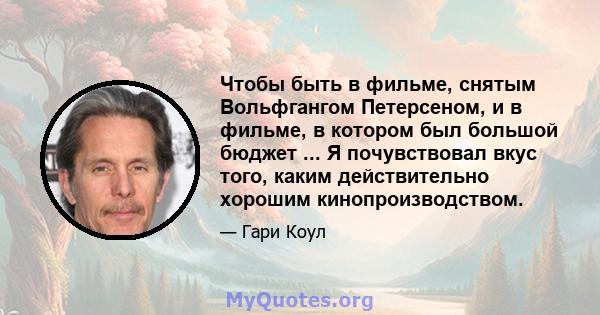 Чтобы быть в фильме, снятым Вольфгангом Петерсеном, и в фильме, в котором был большой бюджет ... Я почувствовал вкус того, каким действительно хорошим кинопроизводством.