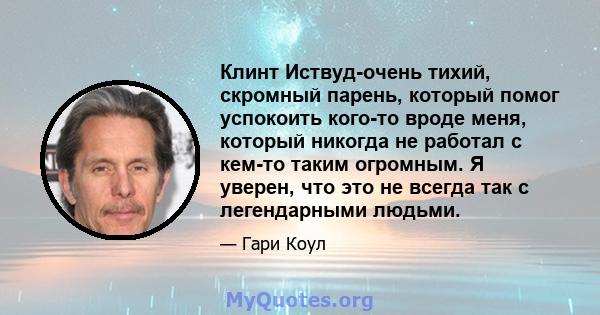 Клинт Иствуд-очень тихий, скромный парень, который помог успокоить кого-то вроде меня, который никогда не работал с кем-то таким огромным. Я уверен, что это не всегда так с легендарными людьми.