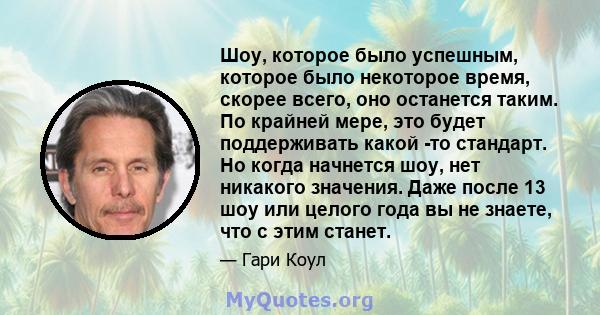 Шоу, которое было успешным, которое было некоторое время, скорее всего, оно останется таким. По крайней мере, это будет поддерживать какой -то стандарт. Но когда начнется шоу, нет никакого значения. Даже после 13 шоу