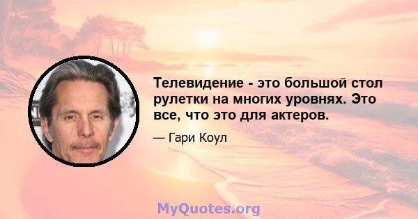 Телевидение - это большой стол рулетки на многих уровнях. Это все, что это для актеров.