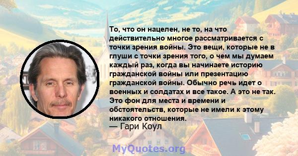 То, что он нацелен, не то, на что действительно многое рассматривается с точки зрения войны. Это вещи, которые не в глуши с точки зрения того, о чем мы думаем каждый раз, когда вы начинаете историю гражданской войны или 