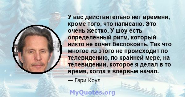 У вас действительно нет времени, кроме того, что написано. Это очень жестко. У шоу есть определенный ритм, который никто не хочет беспокоить. Так что многое из этого не происходит по телевидению, по крайней мере, на