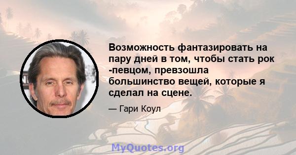 Возможность фантазировать на пару дней в том, чтобы стать рок -певцом, превзошла большинство вещей, которые я сделал на сцене.