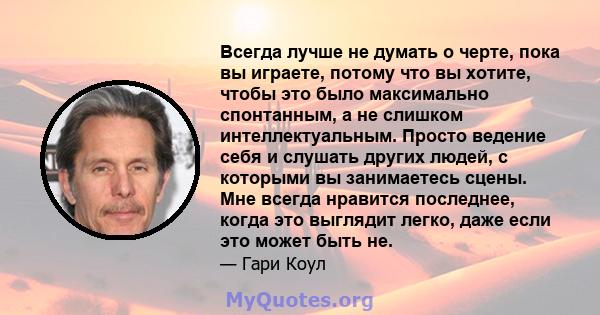 Всегда лучше не думать о черте, пока вы играете, потому что вы хотите, чтобы это было максимально спонтанным, а не слишком интеллектуальным. Просто ведение себя и слушать других людей, с которыми вы занимаетесь сцены.