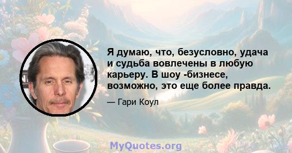 Я думаю, что, безусловно, удача и судьба вовлечены в любую карьеру. В шоу -бизнесе, возможно, это еще более правда.