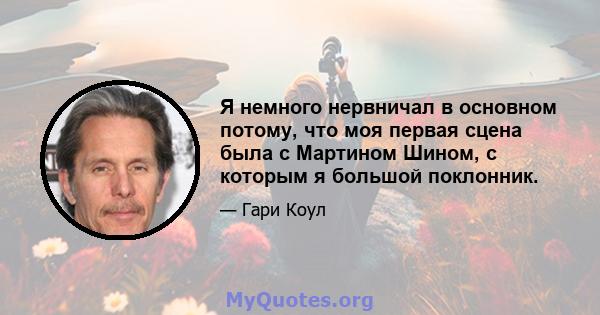 Я немного нервничал в основном потому, что моя первая сцена была с Мартином Шином, с которым я большой поклонник.