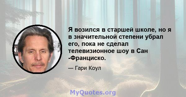 Я возился в старшей школе, но я в значительной степени убрал его, пока не сделал телевизионное шоу в Сан -Франциско.