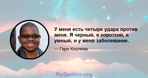 У меня есть четыре удара против меня. Я черный, я короткий, я умный, и у меня заболевание.