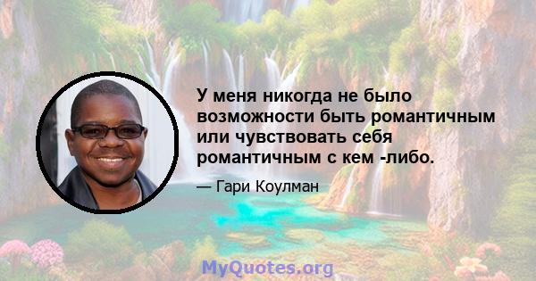 У меня никогда не было возможности быть романтичным или чувствовать себя романтичным с кем -либо.