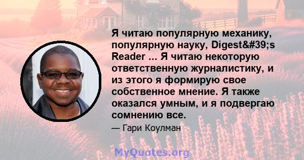 Я читаю популярную механику, популярную науку, Digest's Reader ... Я читаю некоторую ответственную журналистику, и из этого я формирую свое собственное мнение. Я также оказался умным, и я подвергаю сомнению все.