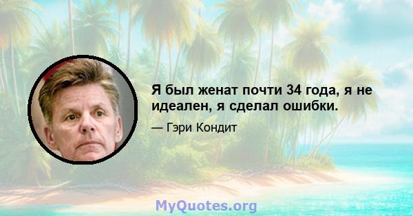 Я был женат почти 34 года, я не идеален, я сделал ошибки.